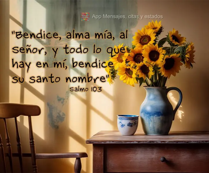 "Bendice, alma mía, al Señor, y todo lo que hay en mí, bendice su santo nombre" Salmo 103 