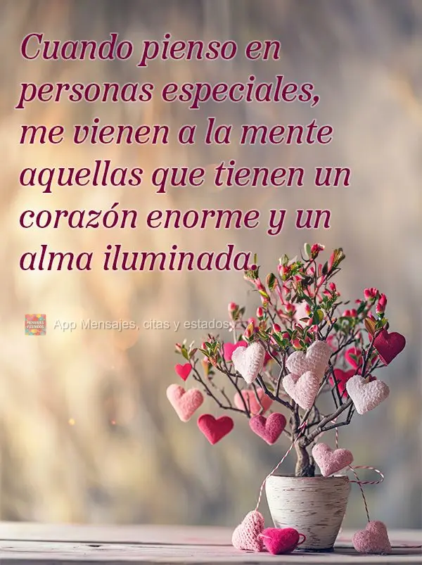 Cuando pienso en personas especiales, me vienen a la mente aquellas que tienen un corazón enorme y un alma iluminada.