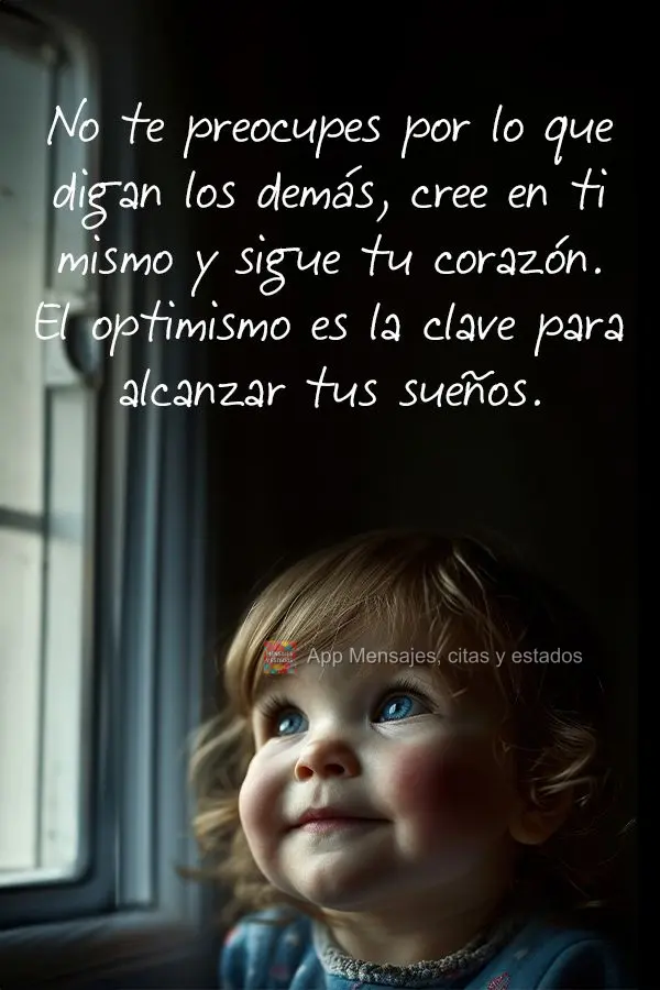 No te preocupes por lo que digan los demás, cree en ti mismo y sigue tu corazón. El optimismo es la clave para alcanzar tus sueños.