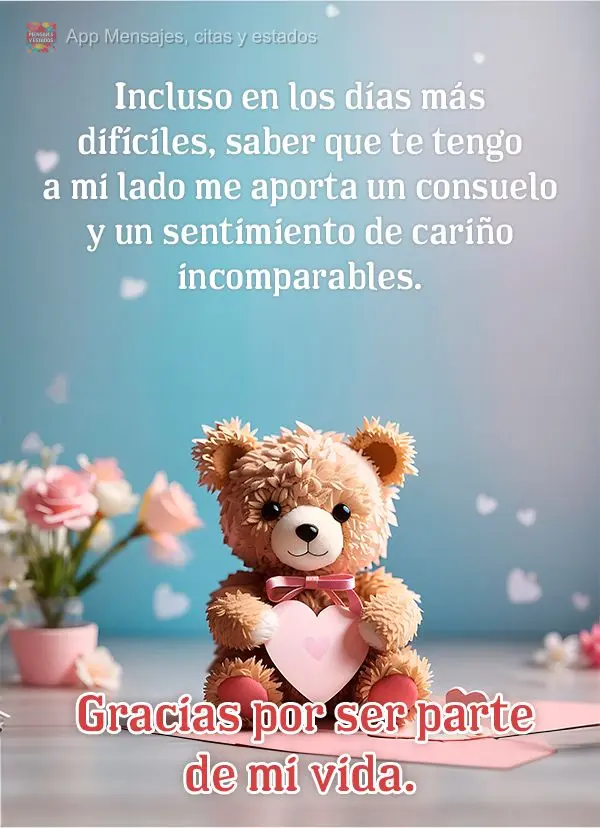 Incluso en los días más difíciles, saber que te tengo a mi lado me aporta un consuelo y un sentimiento de cariño incomparables. Gracias por ser parte...