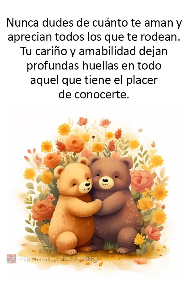 Nunca dudes de cuánto te aman y aprecian todos los que te rodean. Tu cariño y amabilidad dejan profundas huellas en todo aquel que tiene el placer de c...