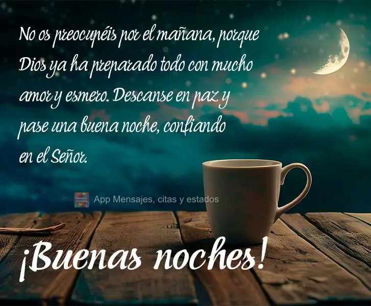 Não se preocupe com o amanhã, pois Deus já preparou tudo com muito amor e cuidado. Descanse em paz e tenha uma boa noite, confiando no Senhor. Boa noi...