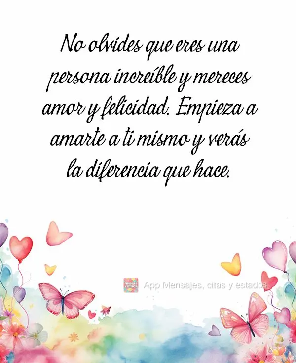 Não se esqueça de que você é uma pessoa incrível e merece amor e felicidade. Comece a amar a si mesmo e verá a diferença que isso faz.