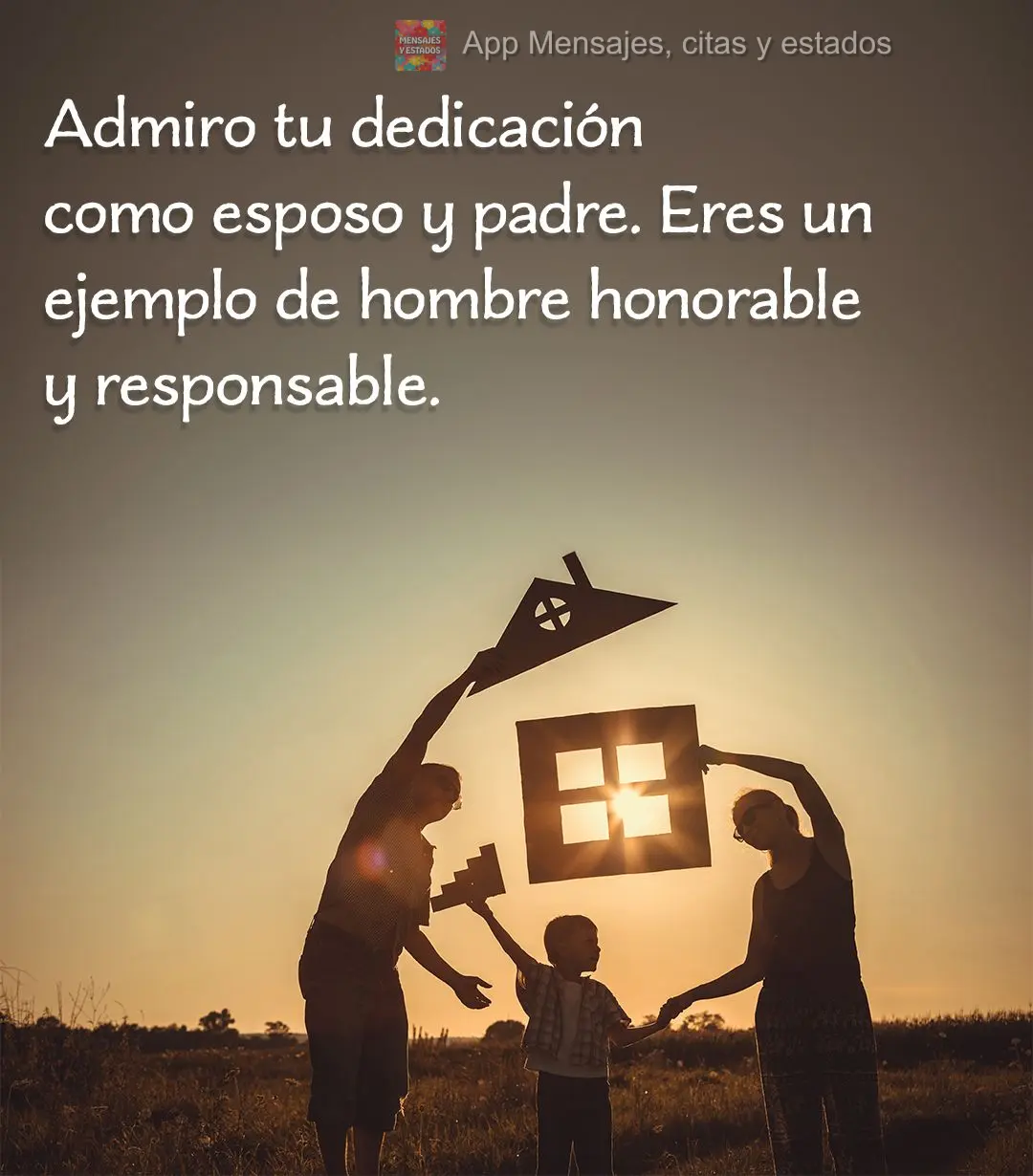 Eu admiro sua dedicação como marido e pai. Você é um exemplo de um homem honrado e responsável.