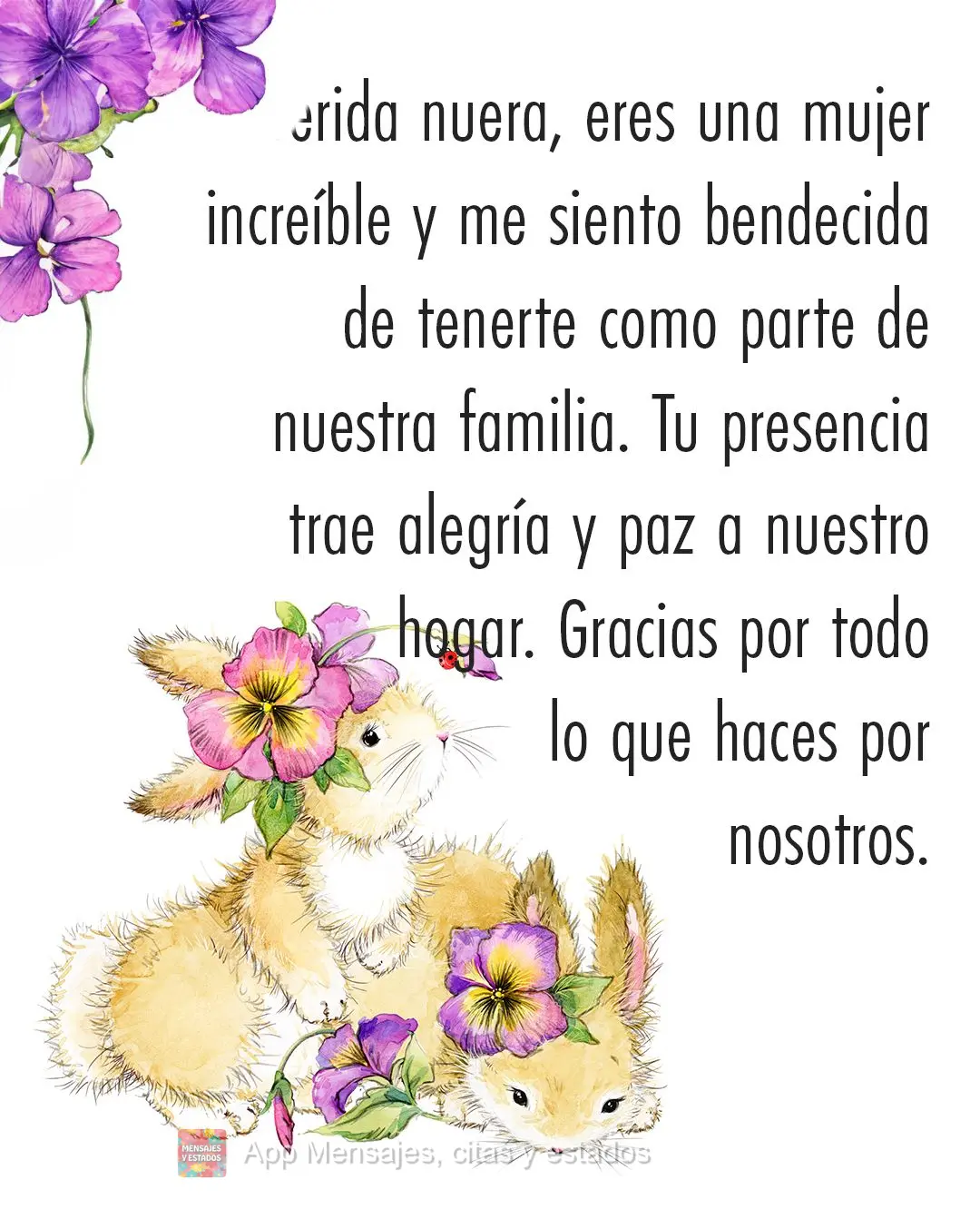 Querida nuera, eres una mujer increíble y me siento bendecida de tenerte como parte de nuestra familia. Tu presencia trae alegría y paz a nuestro hogar...