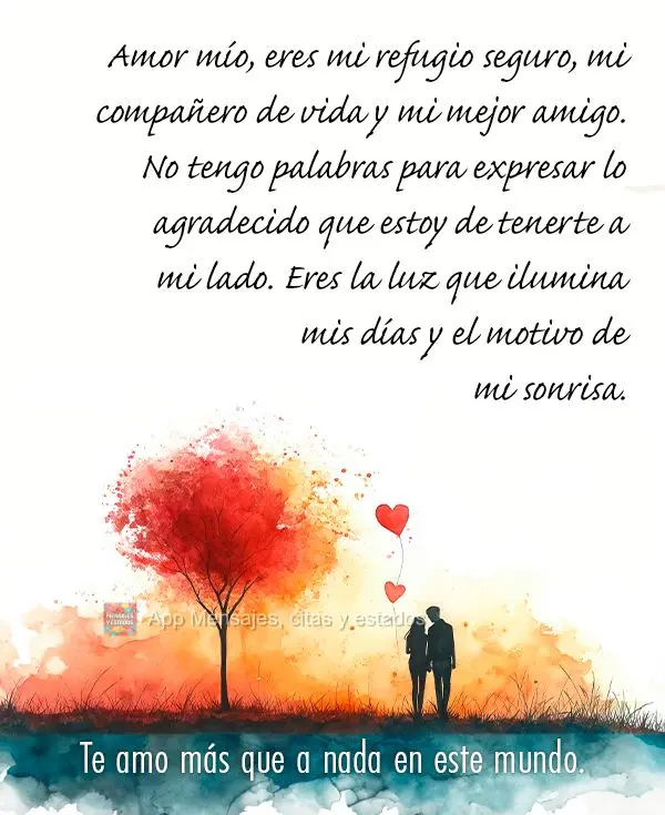 Amor mío, eres mi refugio seguro, mi compañero de vida y mi mejor amigo. No tengo palabras para expresar lo agradecido que estoy de tenerte a mi lado. ...