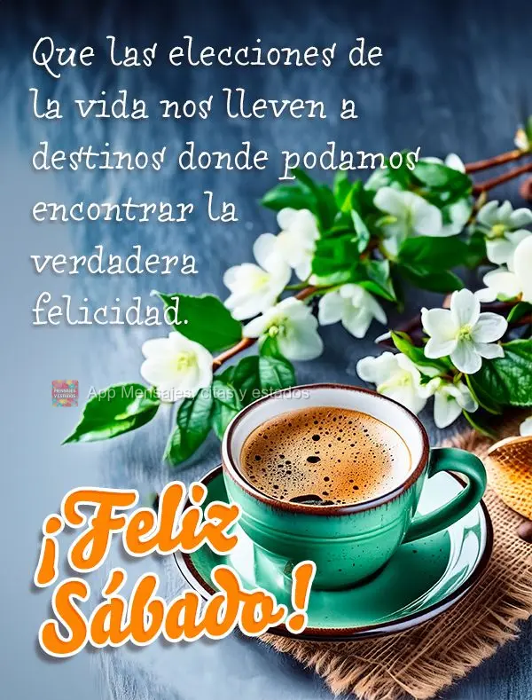Que las elecciones de la vida nos lleven a destinos donde podamos encontrar la verdadera felicidad. ¡Feliz Sábado!