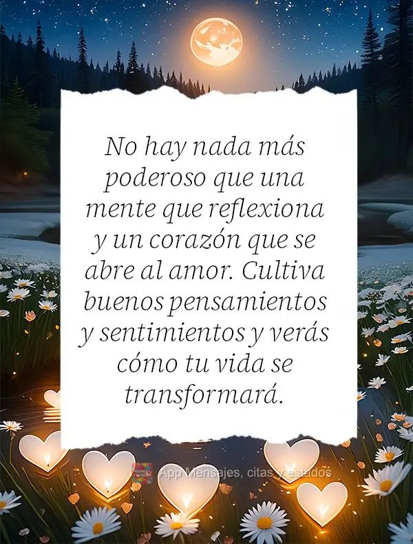 Não há nada mais poderoso do que uma mente que reflete e um coração que se abre para o amor. Cultive bons pensamentos e sentimentos e verá como sua ...