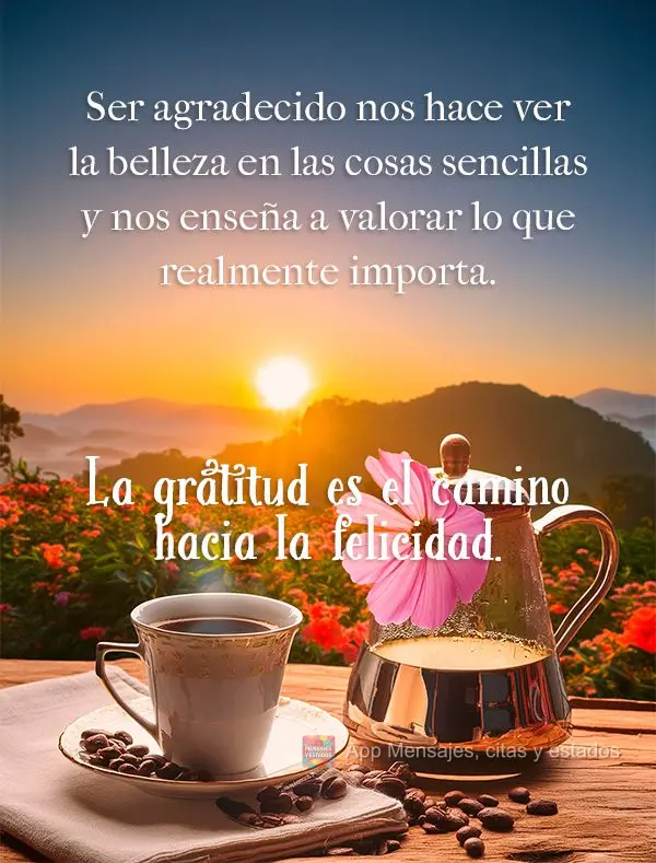 Ser grato nos faz enxergar a beleza nas coisas simples e nos ensina a valorizar o que realmente importa. A gratidão é o caminho para a felicidade.