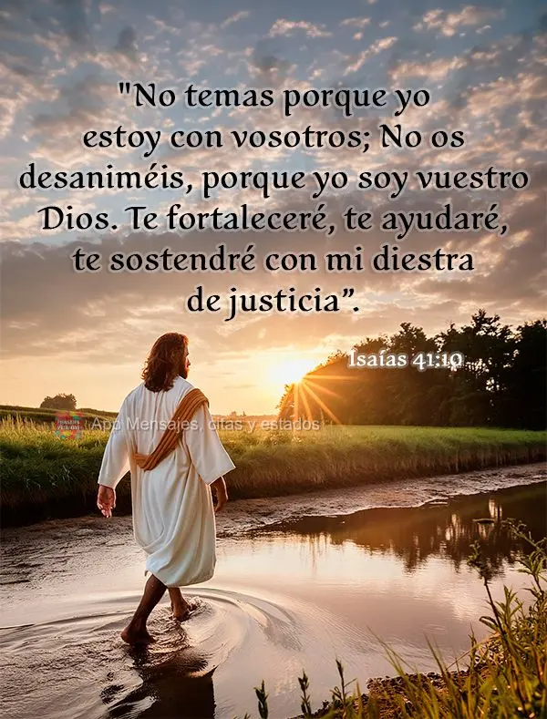 "No temas porque yo estoy con vosotros; No os desaniméis, porque yo soy vuestro Dios. Te fortaleceré, te ayudaré, te sostendré con mi diestra de just...