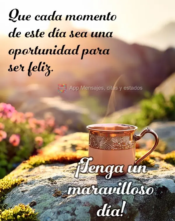 Que cada instante deste dia seja uma oportunidade de ser feliz. Tenha um dia maravilhoso!