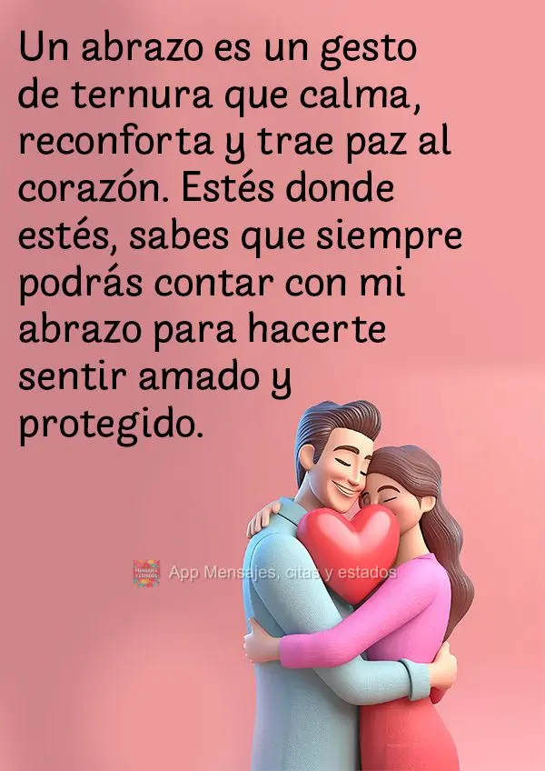 Um abraço é um gesto de ternura que acalma, conforta e traz paz ao coração. Esteja onde estiver, saiba que sempre pode contar com o meu abraço para ...