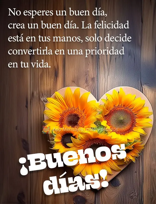 No esperes un buen día, crea un buen día. La felicidad está en tus manos, solo decide convertirla en una prioridad en tu vida. ¡Buenos días!