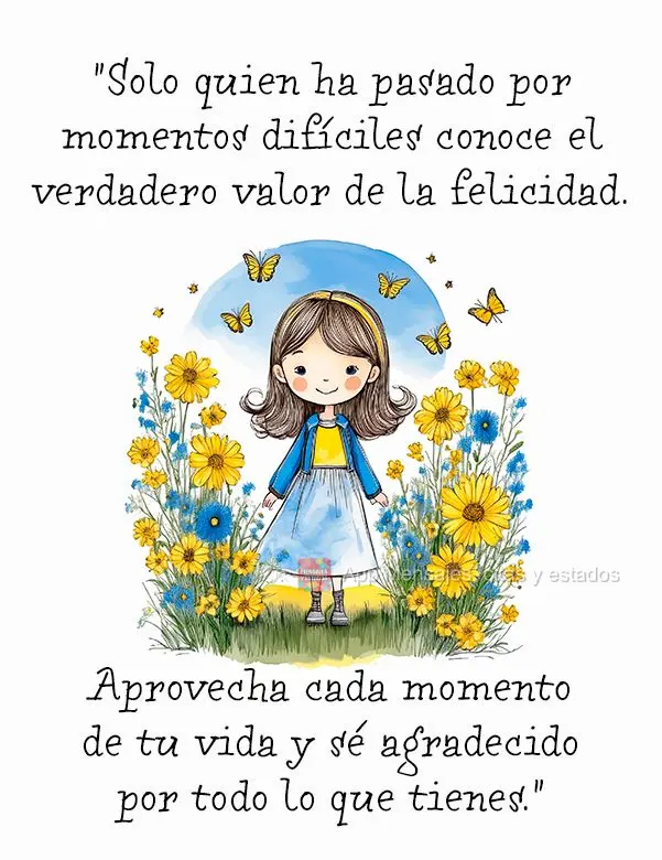 "Solo quien ha pasado por momentos difíciles conoce el verdadero valor de la felicidad. Aprovecha cada momento de tu vida y sé agradecido por todo lo q...