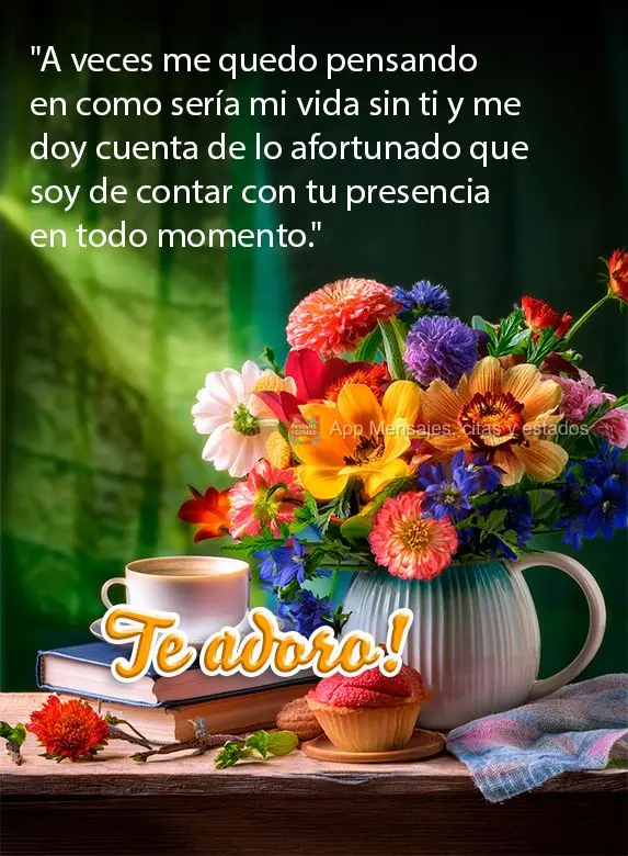 "A veces me quedo pensando en como sería mi vida sin ti y me doy cuenta de lo afortunado que soy de contar con tu presencia en todo momento."