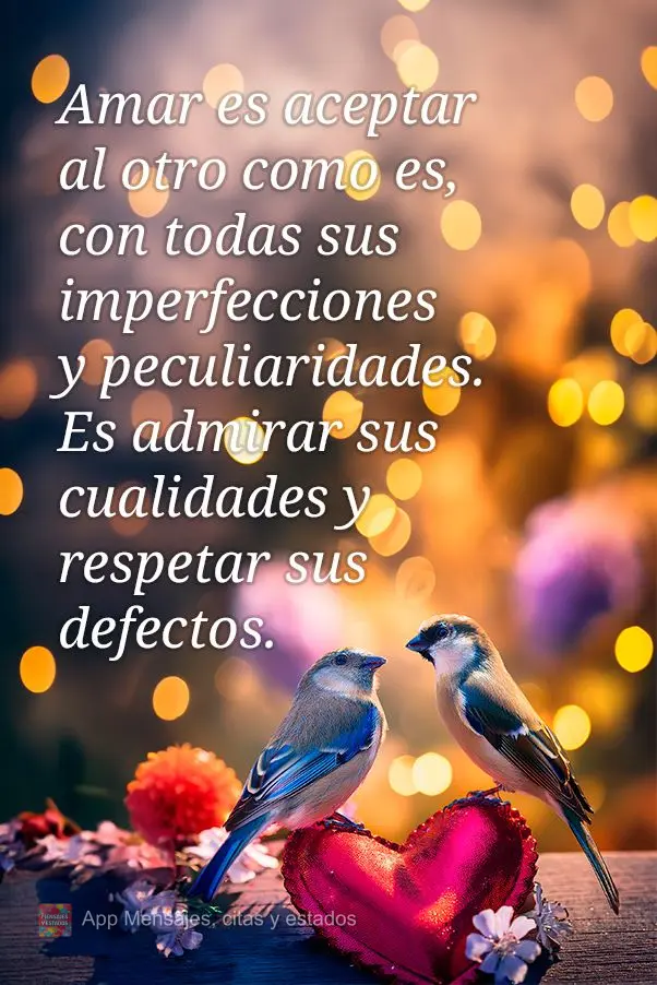 Amar é aceitar o outro como ele é, com todas as suas imperfeições e peculiaridades. É admirar as qualidades e respeitar os defeitos.