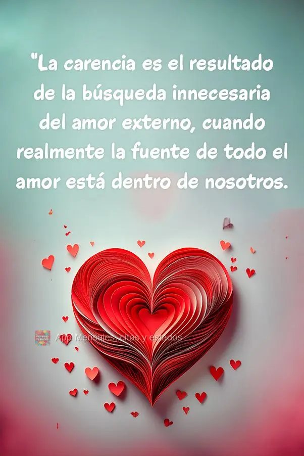 "A carência é o resultado da busca incessante pelo amor externo, quando na verdade, a fonte de todo amor está dentro de nós."