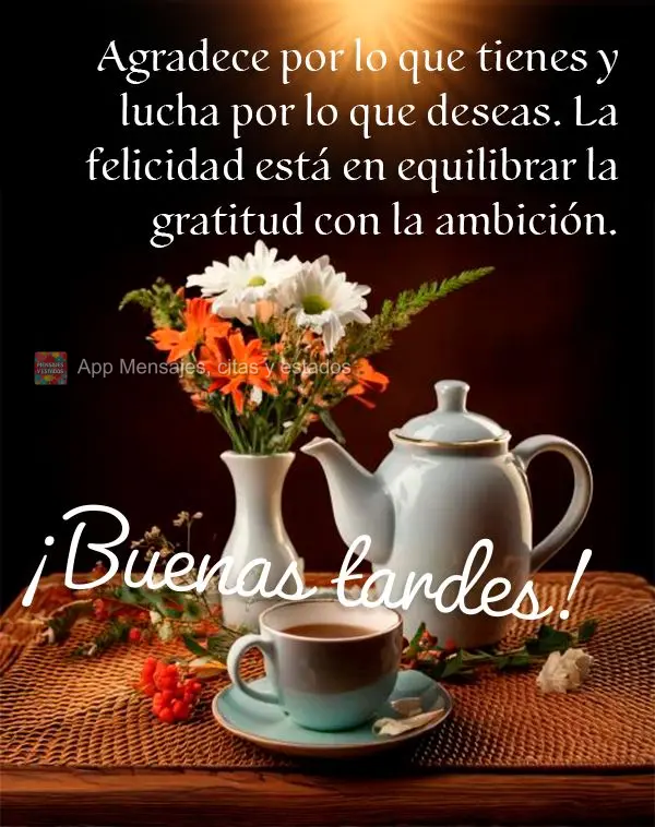 Agradece por lo que tienes y lucha por lo que deseas. La felicidad está en equilibrar la gratitud con la ambición. ¡Buenas tardes!