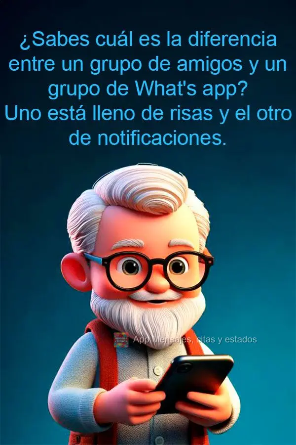 ¿Sabes cuál es la diferencia entre un grupo de amigos y un grupo de What's app?
Uno está lleno de risas y el otro de notificaciones.