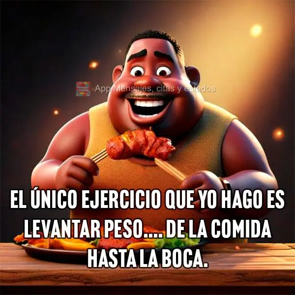 El único ejercicio que yo hago es levantar peso.... de la comida hasta la boca.