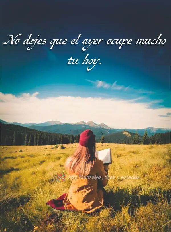 Não deixe que o ontem ocupe muito do seu hoje.