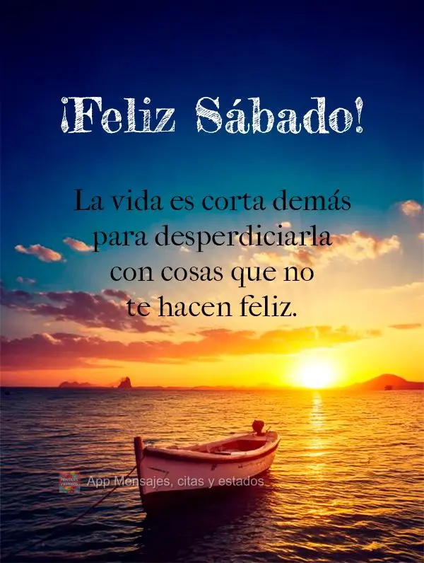 La vida es corta demás para desperdiciarla con cosas que no te hacen feliz. ¡Feliz Sábado!