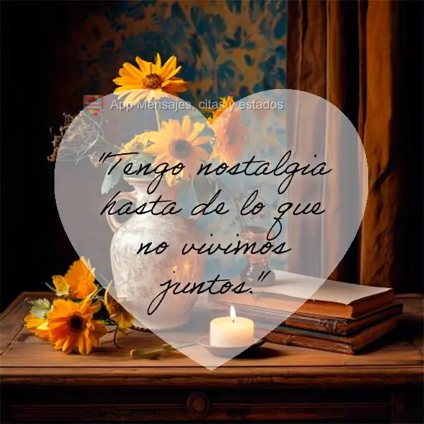 "Tengo nostalgia hasta de lo que no vivimos juntos."