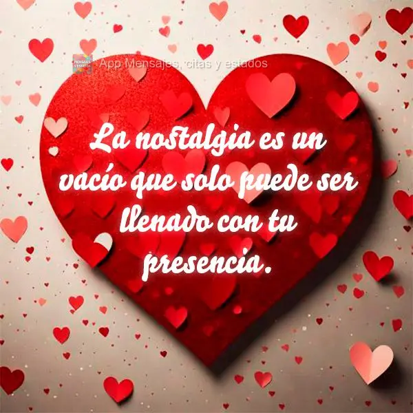 La nostalgia es un vacío que solo puede ser llenado con tu presencia.
