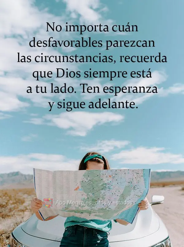 Por mais que as circunstâncias pareçam desfavoráveis, lembre-se de que Deus está sempre ao seu lado. Tenha esperança e siga em frente.