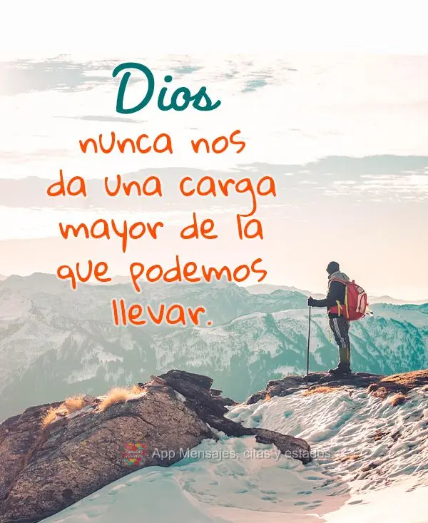 Deus nunca nos dá um fardo maior do que podemos carregar.