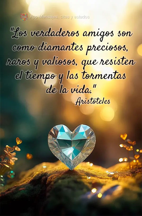 "Los verdaderos amigos son como diamantes preciosos, raros y valiosos, que resisten el tiempo y las tormentas de la vida." Aristóteles