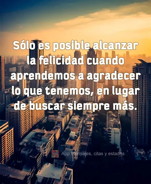 Sólo es posible alcanzar la felicidad cuando aprendemos a agradecer lo que tenemos, en lugar de buscar siempre más.