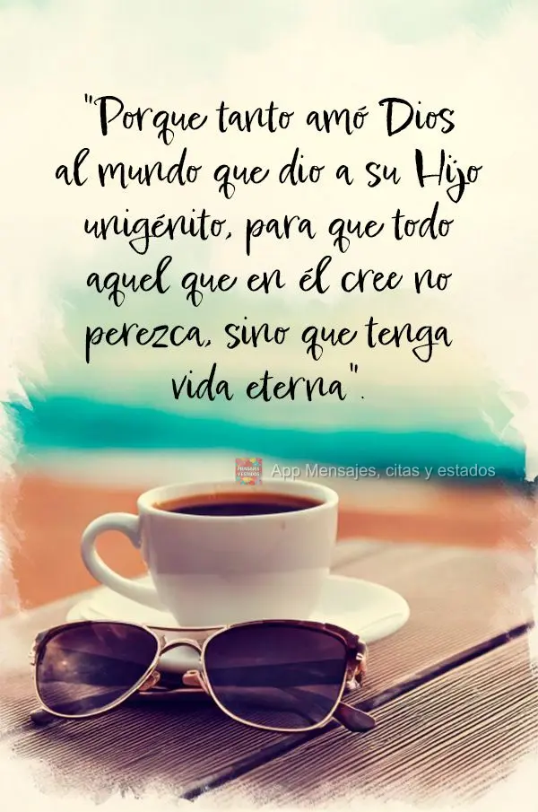"Porque tanto amó Dios al mundo que dio a su Hijo unigénito, para que todo aquel que en él cree no perezca, sino que tenga vida eterna". Juan 3:16