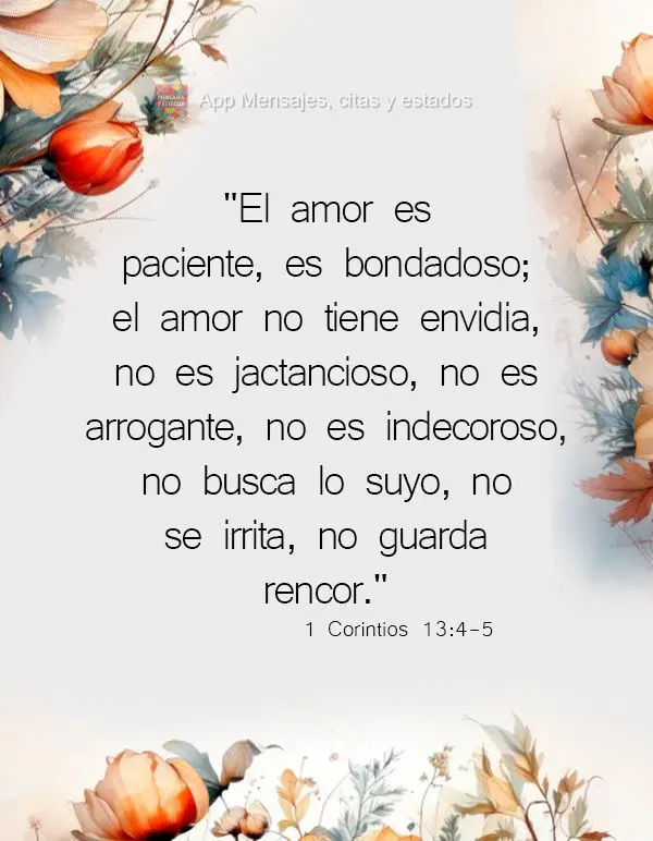 "El amor es paciente, es bondadoso; el amor no tiene envidia, no es jactancioso, no es arrogante, no es indecoroso, no busca lo suyo, no se irrita, no gu...