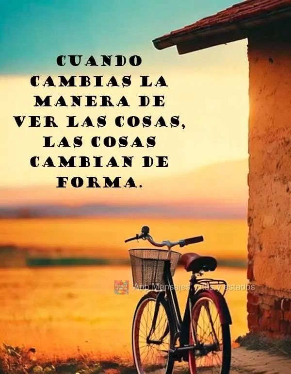 Cuando cambias la manera de ver las cosas, las cosas cambian de forma.