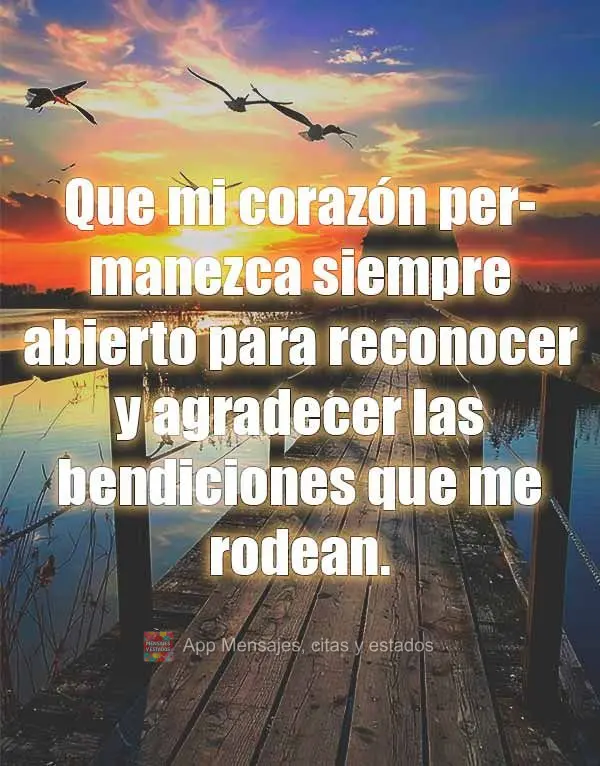 Que meu coração permaneça sempre aberto para reconhecer e agradecer pelas bênçãos ao meu redor.