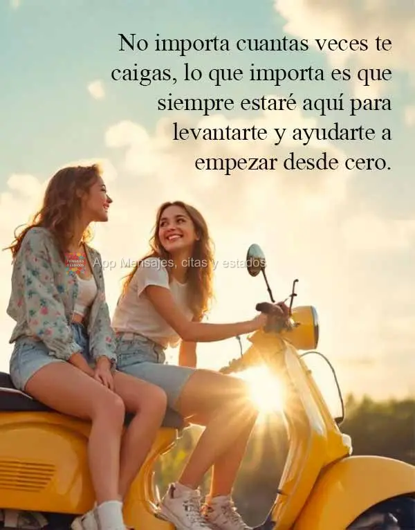 No importa cuantas veces te caigas, lo que importa es que siempre estaré aquí para levantarte y ayudarte a empezar desde cero.
