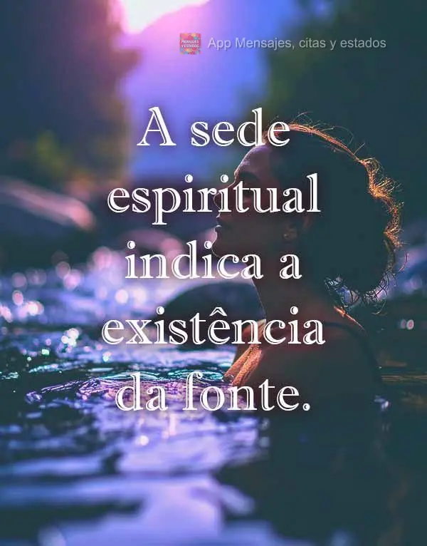 A sede espiritual indica a existência da fonte.