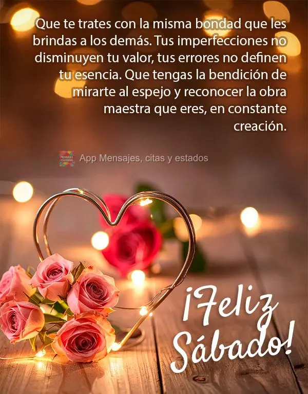 Que te trates con la misma bondad que les brindas a los demás. Tus imperfecciones no disminuyen tu valor, tus errores no definen tu esencia. Que tengas ...