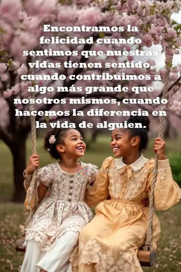 Encontramos la felicidad cuando sentimos que nuestras vidas tienen sentido, cuando contribuimos a algo más grande que nosotros mismos, cuando hacemos la...