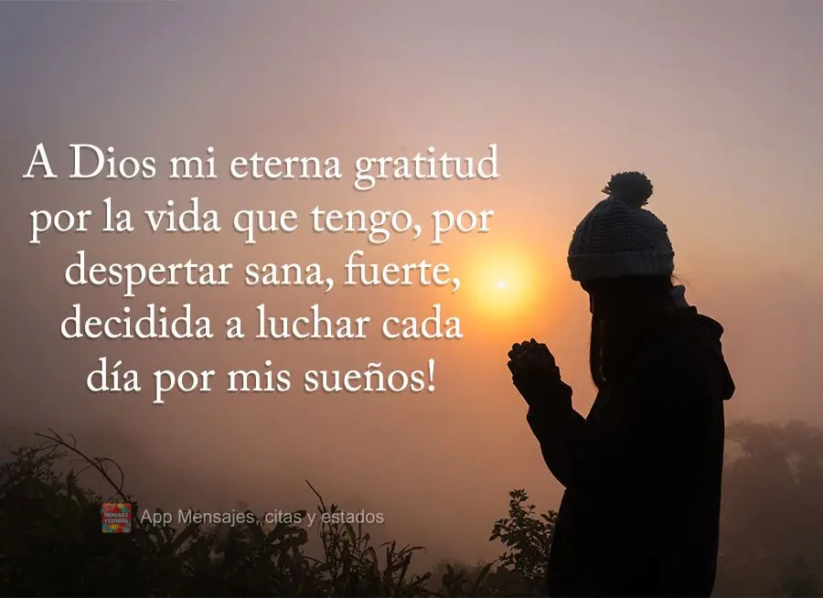 A Dios mi eterna gratitud por la vida que tengo, por despertar sana, fuerte, decidida a luchar cada día por mis sueños!