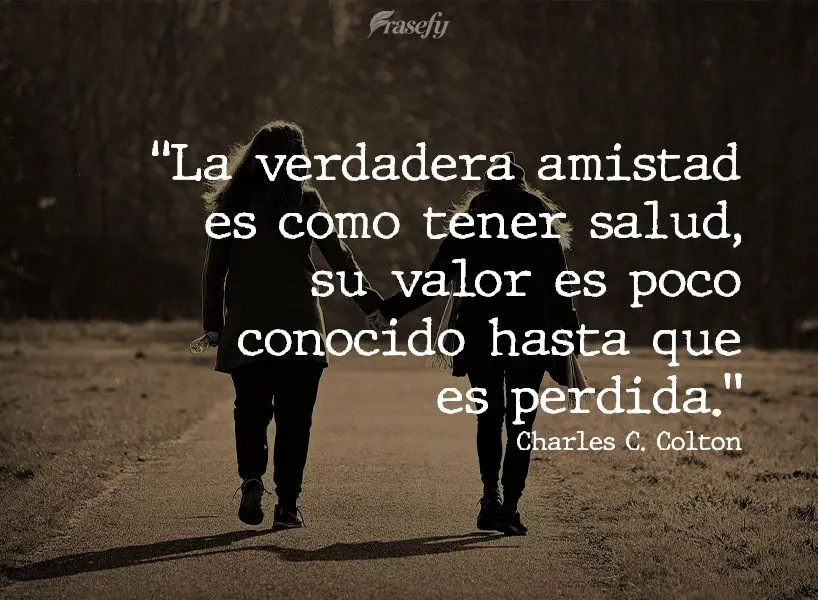 “A verdadeira amizade é como saúde perfeita; seu valor raramente é reconhecido até que seja perdida.” Charles C. Colton