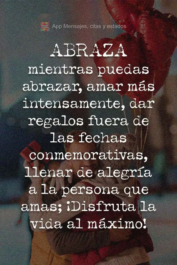 Abraza mientras puedas abrazar, amar más intensamente, dar regalos fuera de las fechas conmemorativas, llenar de alegría a la persona que amas; ¡Disfr...