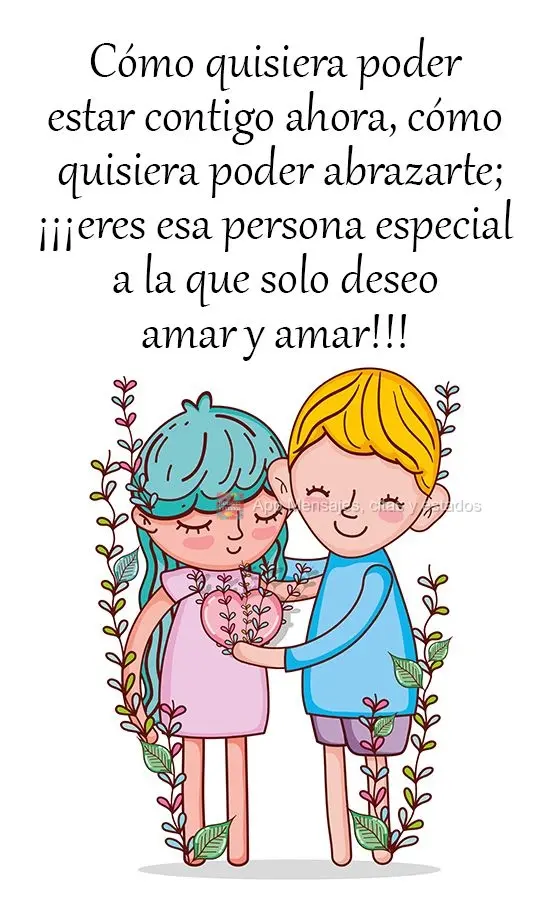 Cómo quisiera poder estar contigo ahora, cómo quisiera poder abrazarte; ¡¡¡eres esa persona especial a la que solo deseo amar y amar!!!