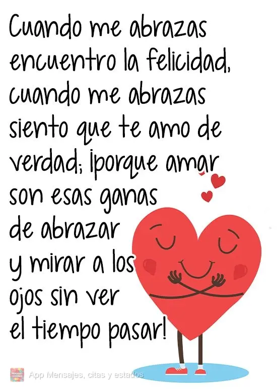 Cuando me abrazas encuentro la felicidad, cuando me abrazas siento que te amo de verdad; ¡porque amar son esas ganas de abrazar y mirar a los ojos sin v...