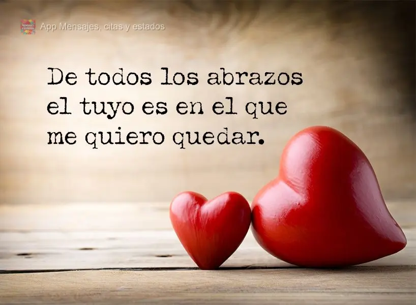 De todos los abrazos el tuyo es en el que me quiero quedar.