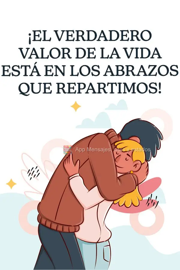 ¡El verdadero valor de la vida está en los abrazos que repartimos!