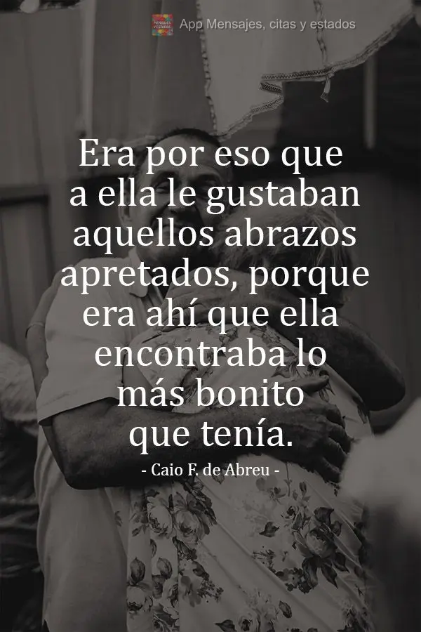 Era por eso que a ella le gustaban aquellos abrazos apretados, porque era ahí que ella encontraba lo más bonito que tenía.  Caio Fernando de Abreu