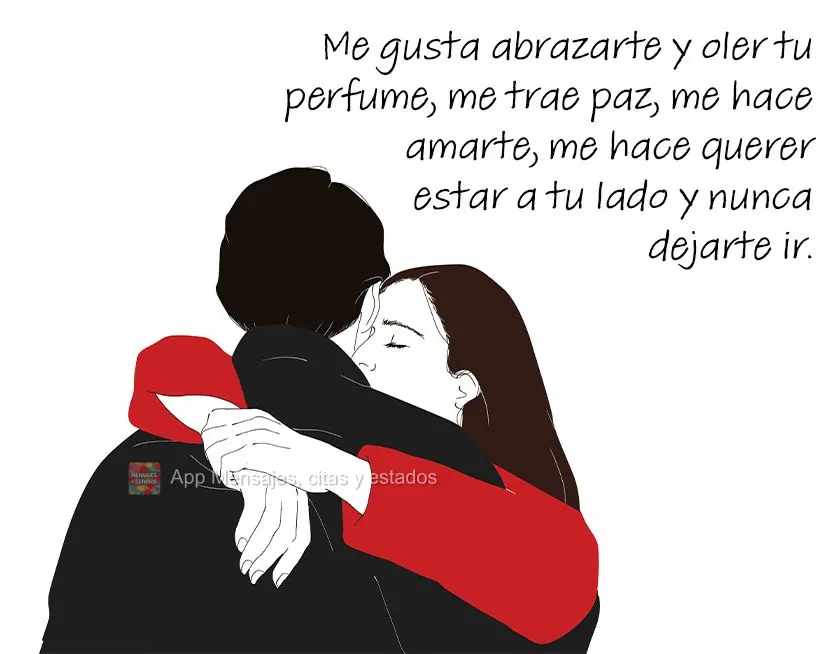 Me gusta abrazarte y oler tu perfume, me trae paz, me hace amarte, me hace querer estar a tu lado y nunca dejarte ir.