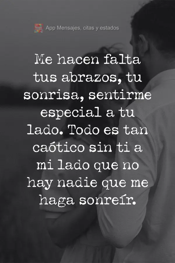 Me hacen falta tus abrazos, tu sonrisa, sentirme especial a tu lado. Todo es tan caótico sin ti a mi lado que no hay nadie que me haga sonreír.
